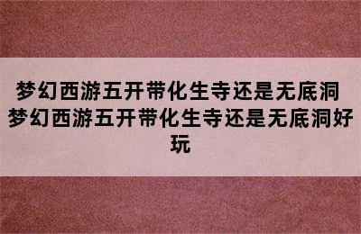 梦幻西游五开带化生寺还是无底洞 梦幻西游五开带化生寺还是无底洞好玩